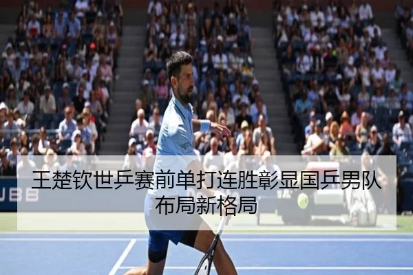 王楚钦世乒赛前单打连胜彰显国乒男队布局新格局